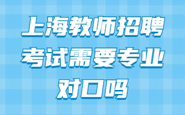 上海教師招聘考試需要專業對口嗎