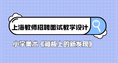 上海教師招聘面試教學(xué)設(shè)計:小學(xué)美術(shù)《箱板上的新發(fā)現(xiàn)》