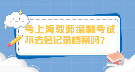 上海教師招聘:上海教師編制考試不去會記錄檔案嗎?